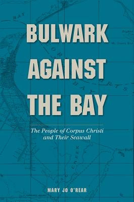 Bulwark Against the Bay: The People of Corpus Christi and Their Seawall by O'Rear, Mary Jo