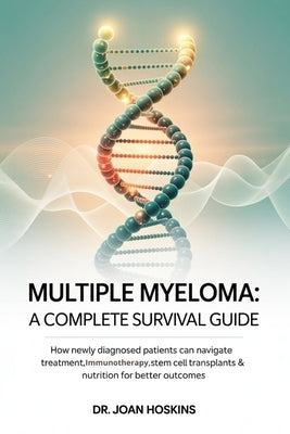 Multiple Myeloma A Complete Survival Guide: How Newly Diagnosed Patients Can Navigate Treatment, Immunotherapy, Stem Cell Transplants & Nutrition for by Hoskins, Joan