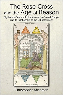 The Rose Cross and the Age of Reason: Eighteenth-Century Rosicrucianism in Central Europe and Its Relationship to the Enlightenment by McIntosh, Christopher