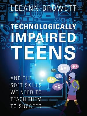 Technologically Impaired Teens: And the Soft Skills We Need to Teach Them to Succeed by Browett, Leeann