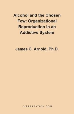 Alcohol and the Chosen Few: Organizational Reproduction in an Addictive System by Arnold, James Charles