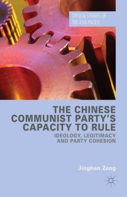 The Chinese Communist Party's Capacity to Rule: Ideology, Legitimacy and Party Cohesion by Zeng, Jinghan
