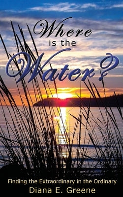 Where is the Water?: Finding the Extraordinary in the Ordinary by Greene, Diana E.