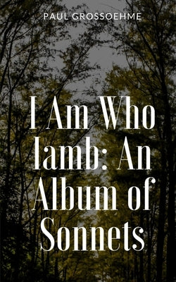 I Am Who Iamb: An Album of Sonnets by Grossoehme, Paul