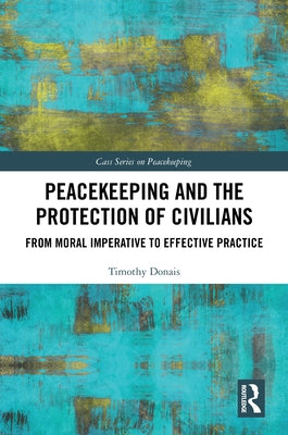 Peacekeeping and the Protection of Civilians: From Moral Imperative to Effective Practice by Donais, Timothy