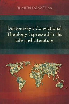 Dostoevsky's Convictional Theology Expressed in His Life and Literature by Sevastian, Dumitru