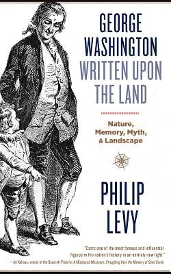 George Washington Written Upon the Land: Nature, Memory, Myth, and Landscape by Levy, Philip