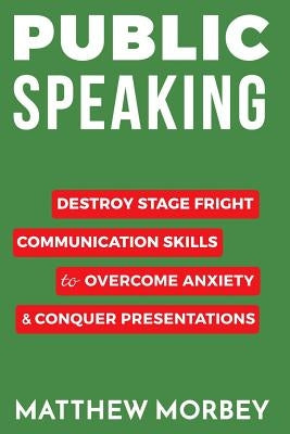 Public Speaking: Destroy Stage Fright Communication Skills to Overcome Anxiety and Conquer Presentations by Morbey, Matthew