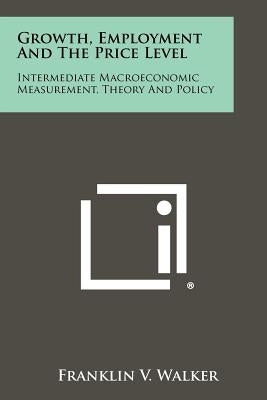 Growth, Employment And The Price Level: Intermediate Macroeconomic Measurement, Theory And Policy by Walker, Franklin V.