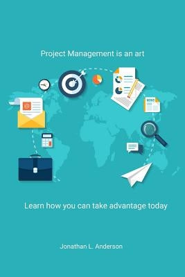 Project Management is an art: Learn how you can take advantage today by Anderson, Jonathan L.