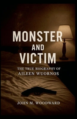 Monster and Victim: The True Biography of Aileen Wuornos by Woodward, John M.
