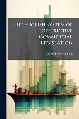 The English System of Restrictive Commercial Legislation by Zook, George Frederick