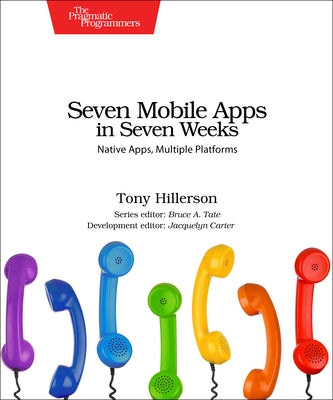 Seven Mobile Apps in Seven Weeks: Native Apps, Multiple Platforms by Hillerson, Tony