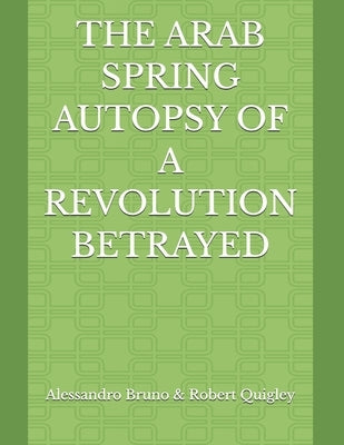 The Arab Spring Autopsy of a Revolution Betrayed by Quigley, Robert