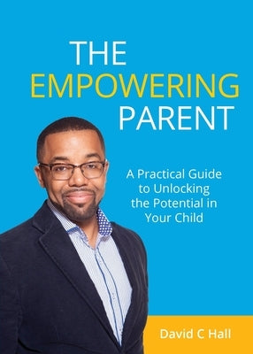 The Empowering Parent: A Practical Guide to Unlocking the Potential in Your Child by Hall, David C.
