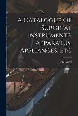 A Catalogue Of Surgical Instruments, Apparatus, Appliances, Etc by John Weiss ((E Hijo))