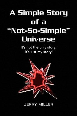 A Simple Story of a "Not-So-Simple" Universe: It's not the only story. It's just my story! by Miller, Jerry