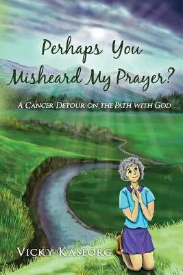 Perhaps You Misheard My Prayer: A cancer detour on the path with God by Fox, Amy