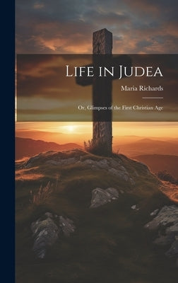 Life in Judea: Or, Glimpses of the First Christian Age by Richards, Maria 1821-