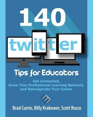 140 Twitter Tips for Educators: Get Connected, Grow Your Professional Learning Network and Reinvigorate Your Career by Currie, Brad