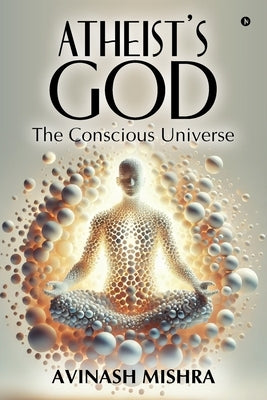 Atheist's God - The Conscious Universe by Avinash Mishra