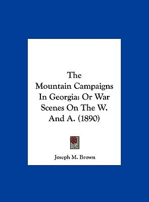 The Mountain Campaigns in Georgia: Or War Scenes on the W. and A. (1890) by Brown, Joseph M.