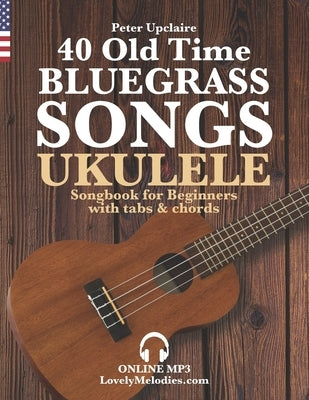 40 Old Time Bluegrass Songs - Ukulele Songbook for Beginners with Tabs and Chords by Upclaire, Peter