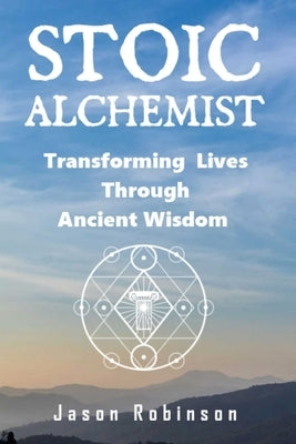 Stoic Alchemist: Transforming Lives Through Ancient Wisdom by Robinson, Jason