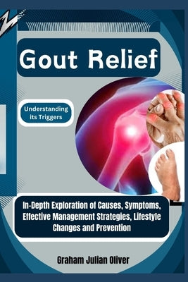 Gout Relief: Understanding its Triggers: In-Depth Exploration of Causes, Symptoms, Effective Management Strategies, Lifestyle Chang by Julian Oliver, Graham