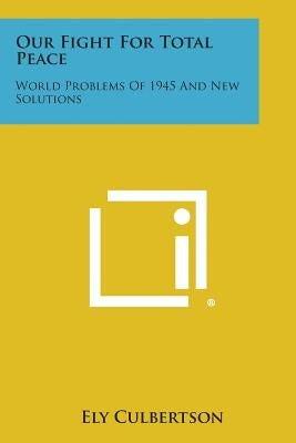 Our Fight for Total Peace: World Problems of 1945 and New Solutions by Culbertson, Ely