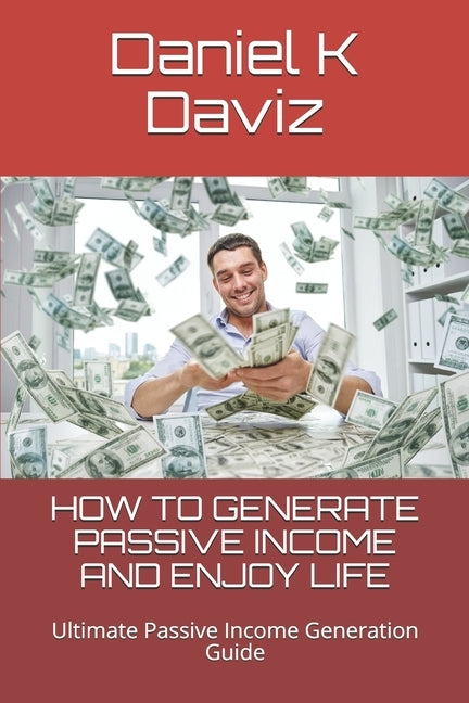 How to Generate Passive Income and Enjoy Life: Ultimate Passive Income Generation Guide by Daviz, Daniel K.