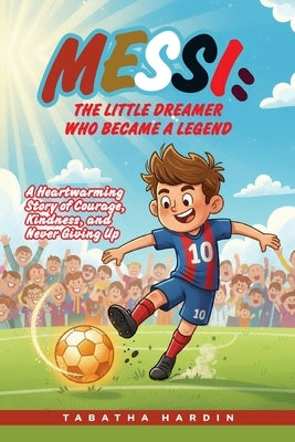 Messi: THE LITTLE DREAMER WHO BECAME A LEGEND: A Heartwarming Story of Courage, Kindness, and Never Giving Up by Hardin, Tabatha