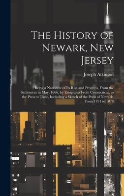 The History of Newark, New Jersey: Being a Narrative of its Rise and Progress, From the Settlement in May, 1666, by Emigrants From Connecticut, to the by Joseph, Atkinson