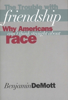The Trouble with Friendship: Why Americans Cant Think Straight about Race by Demott, Benjamin