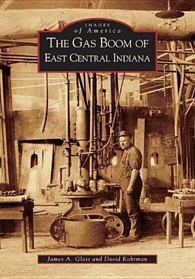 The Gas Boom of East Central Indiana by Glass, James A.