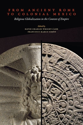 From Ancient Rome to Colonial Mexico: Religious Globalization in the Context of Empire by Wright-Carr, David Charles
