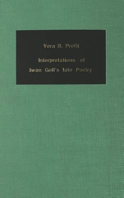 Interpretations of Iwan Goll's Late Poetry: With a Comprehensive and Annotated Bibliography of the Writings by and about Iwan Goll by Profit, Vera B.