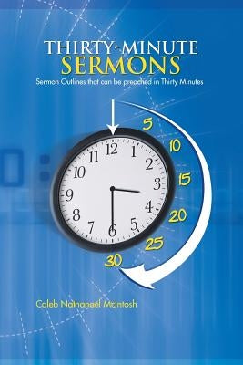 Thirty-Minute Sermons: Sermon Outlines That Can Be Preached in Thirty Minutes by McIntosh, Caleb Nathanael