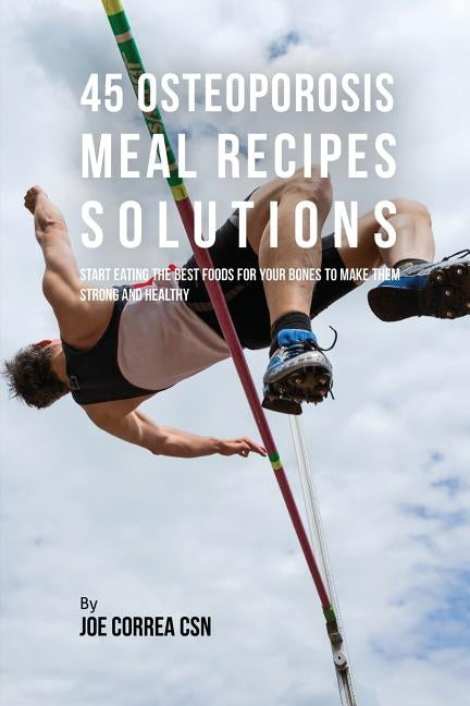 45 Osteoporosis Meal Recipe Solutions: Start Eating the Best Foods for Your Bones to Make Them Strong and Healthy by Correa, Joe
