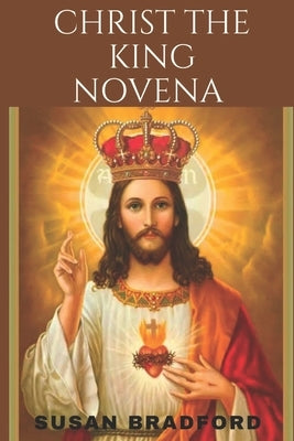 Christ the king novena: A powerful 9 days chaplet prayer to Christ The King including his life history by Bradford, Susan