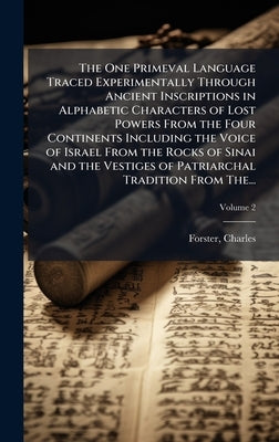 The One Primeval Language Traced Experimentally Through Ancient Inscriptions in Alphabetic Characters of Lost Powers From the Four Continents Includin by Forster, Charles D. 1871