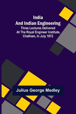 India and Indian Engineering; Three lectures delivered at the Royal Engineer Institute, Chatham, in July 1872 by George Medley, Julius