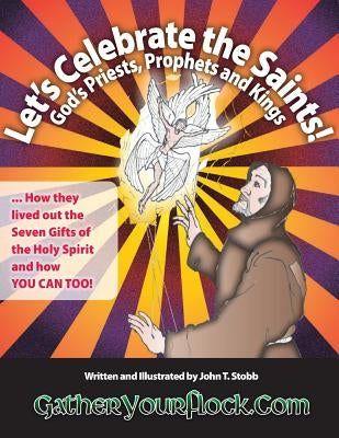 Let's Celebrate the Saints! God's Priests, Prophets and Kings: ... How they lived out the Seven Gifts of the Holy Spirit and how YOU CAN TOO! by Stobb, John T.