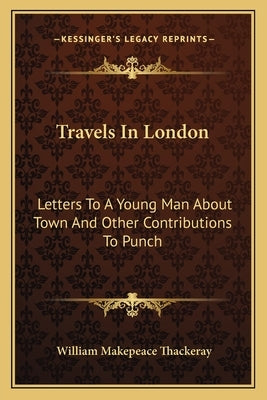 Travels in London: Letters to a Young Man about Town and Other Contributions to Punch by Thackeray, William Makepeace