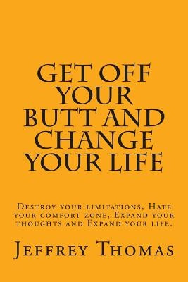 Get off your Butt and change your life: Destroy your limitations, hate your comfort zone, expand your thoughts and expand your life. by Thomas, Jeffrey