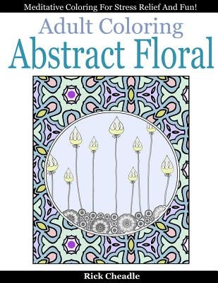 Adult Coloring Book: Abstract Floral Designs: Meditative Coloring for Stress Relief and Fun by Cheadle, Rick
