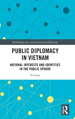 Public Diplomacy in Vietnam: National Interests and Identities in the Public Sphere by Lam, Vu