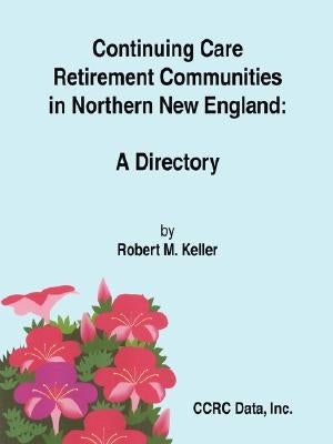 Continuing Care Retirement Communities in Northern New England: A Directory by Keller, Robert M.