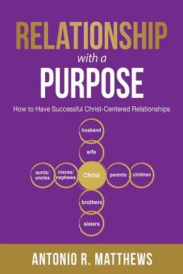 Relationship with a Purpose: How to Have Successful Christ-Centered Relationships by Matthews, Antonio R.
