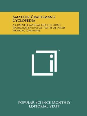 Amateur Craftsman's Cyclopedia: A Complete Manual For The Home Workshop Enthusiast With Detailed Working Drawings by Popular Science Monthly Editorial Staff
